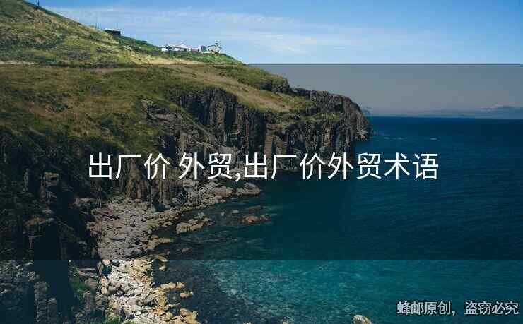出廠價(jià) 外貿(mào),出廠價(jià)外貿(mào)術(shù)語(yǔ)