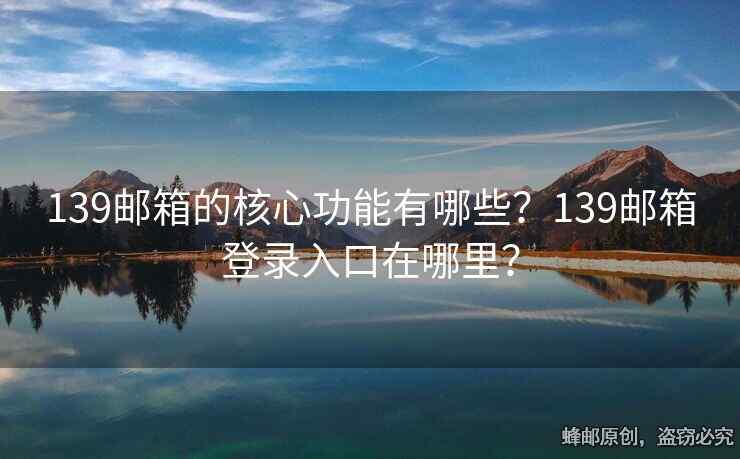 139郵箱的核心功能有哪些？139郵箱登錄入口在哪里？