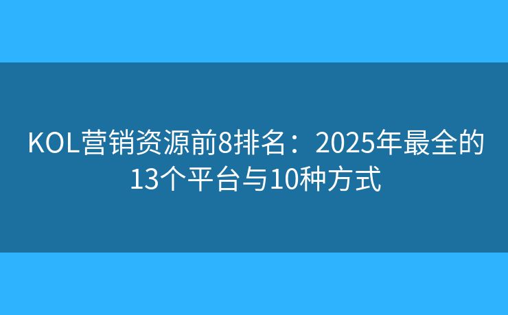 KOL營銷資源前8排名：2025年最全的13個平臺與10種方式