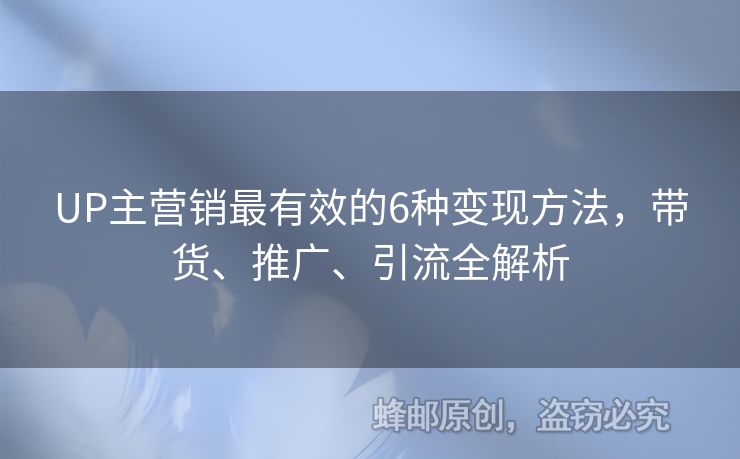 UP主營(yíng)銷最有效的6種變現(xiàn)方法，帶貨、推廣、引流全解析