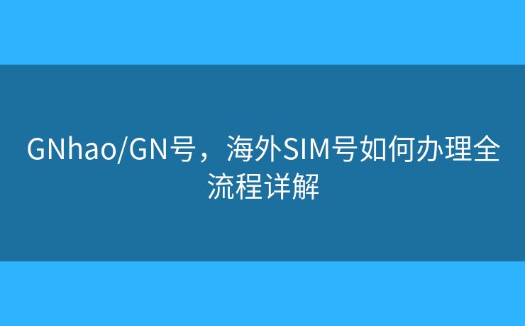 GNhao/GN號(hào)，海外SIM號(hào)如何辦理全流程詳解