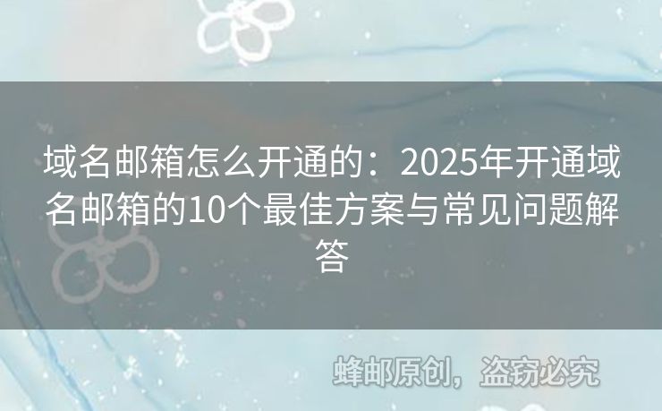 域名郵箱怎么開通的：2025年開通域名郵箱的10個(gè)最佳方案與常見問題解答