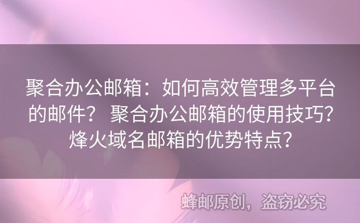 聚合辦公郵箱：如何高效管理多平臺(tái)的郵件？ 聚合辦公郵箱的使用技巧？烽火域名郵箱的優(yōu)勢(shì)特點(diǎn)？