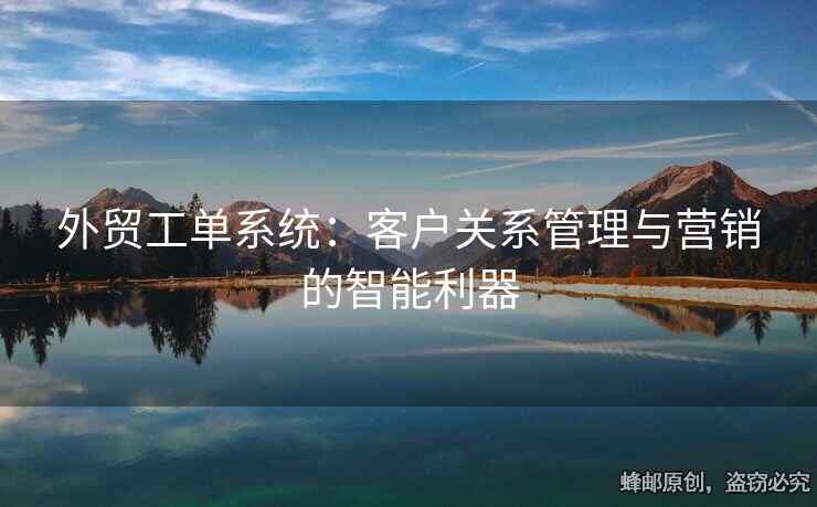 外貿工單系統(tǒng)：客戶關系管理與營銷的智能利器