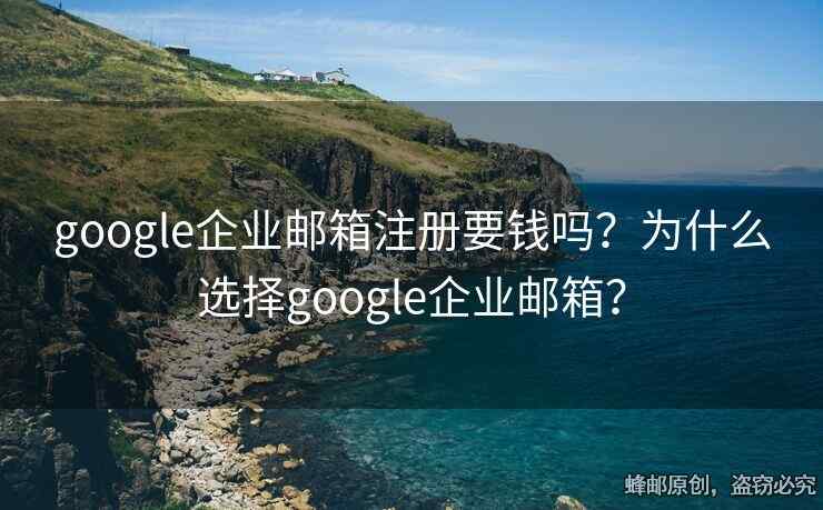 google企業(yè)郵箱注冊要錢嗎？為什么選擇google企業(yè)郵箱？