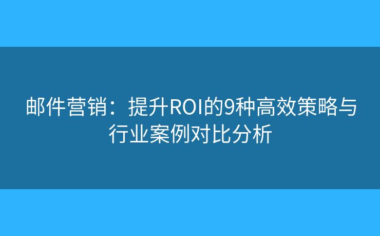 郵件營銷:提升ROI的9種高效策略與行業(yè)案例對比分析 郵件營銷:提升ROI的9種高效策略與行業(yè)案例對比分析