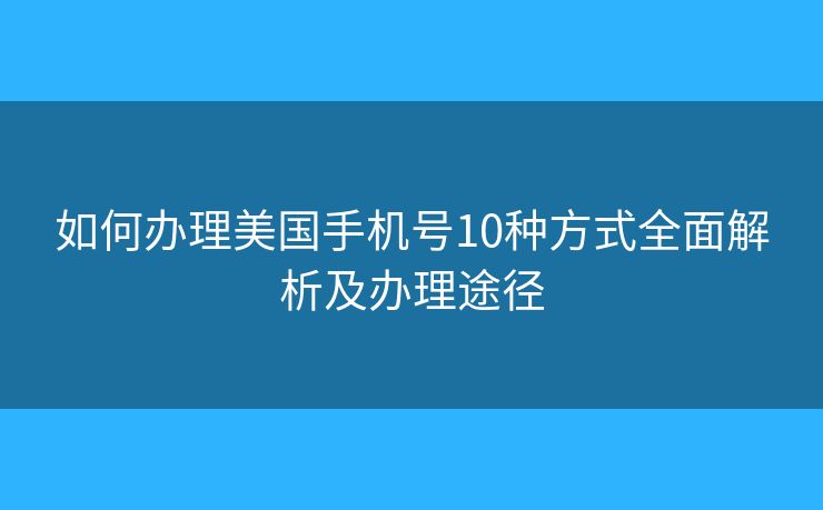 如何辦理美國手機號10種方式全面解析及辦理途徑
