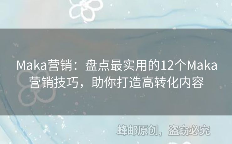 Maka營銷：盤點最實用的12個Maka營銷技巧，助你打造高轉(zhuǎn)化內(nèi)容