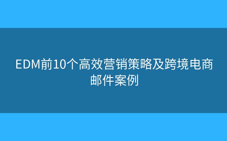 EDM前10個(gè)高效營銷策略及跨境電商郵件案例