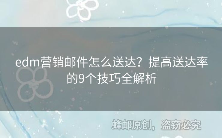 edm營銷郵件怎么送達(dá)？提高送達(dá)率的9個技巧全解析