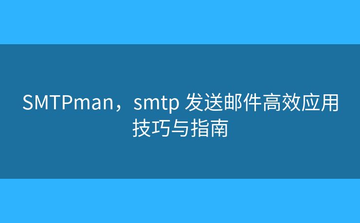 SMTPman，smtp 發(fā)送郵件高效應(yīng)用技巧與指南