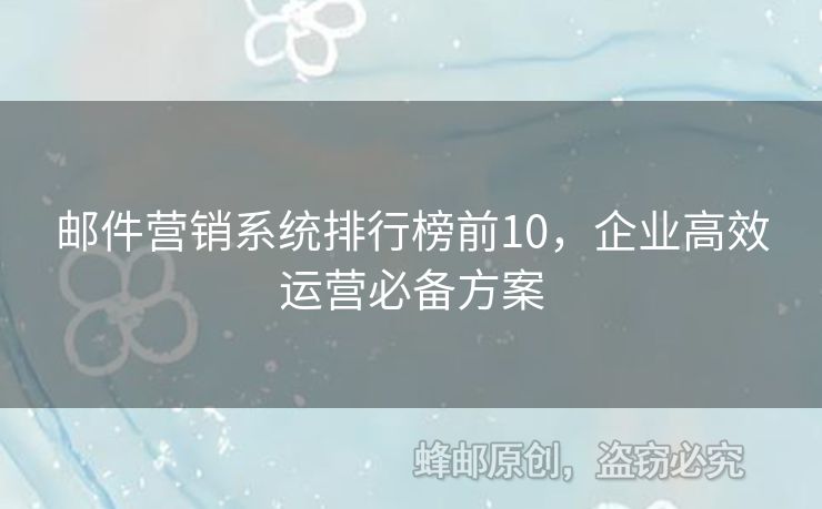 郵件營(yíng)銷系統(tǒng)排行榜前10，企業(yè)高效運(yùn)營(yíng)必備方案