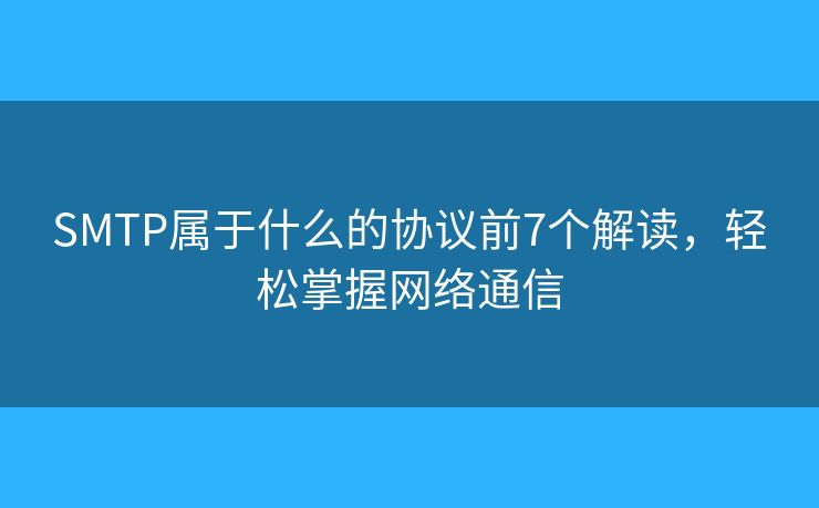 SMTP屬于什么的協(xié)議前7個(gè)解讀，輕松掌握網(wǎng)絡(luò)通信