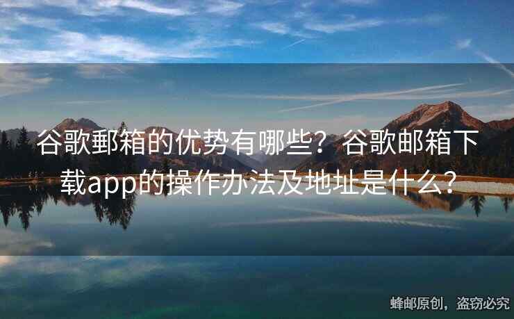 谷歌郵箱的優(yōu)勢有哪些？谷歌郵箱下載app的操作辦法及地址是什么？