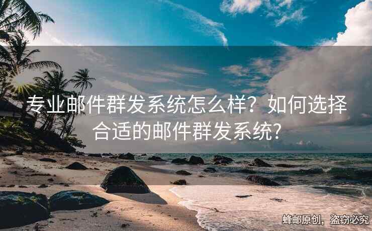 專業(yè)郵件群發(fā)系統(tǒng)怎么樣？如何選擇合適的郵件群發(fā)系統(tǒng)?