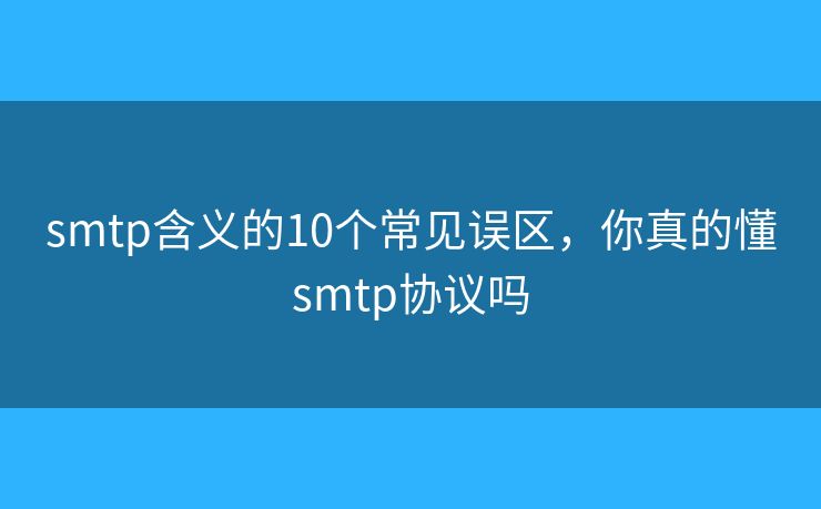 smtp含義的10個(gè)常見誤區(qū)，你真的懂smtp協(xié)議嗎