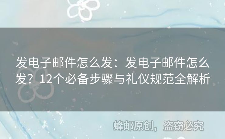 發(fā)電子郵件怎么發(fā)：發(fā)電子郵件怎么發(fā)？12個必備步驟與禮儀規(guī)范全解析