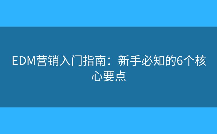 EDM營銷入門指南：新手必知的6個核心要點
