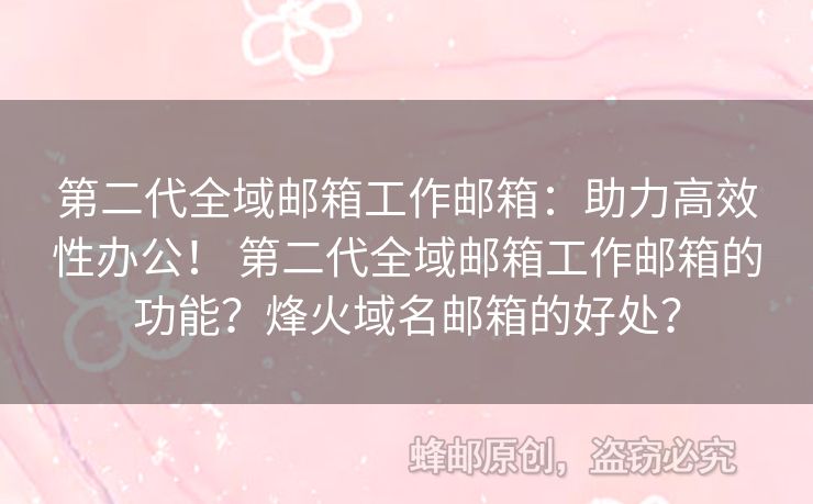 第二代全域郵箱工作郵箱：助力高效性辦公！ 第二代全域郵箱工作郵箱的功能？烽火域名郵箱的好處？