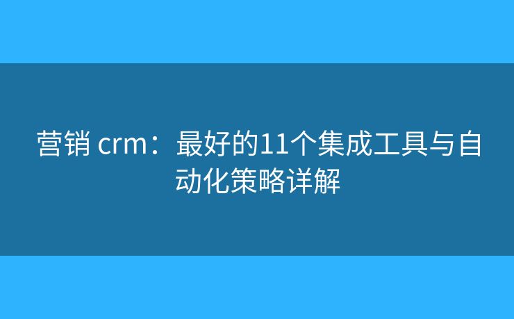 營銷 crm:最好的11個集成工具與自動化策略詳解 營銷 crm:最好的11個集成工具與自動化策略詳解