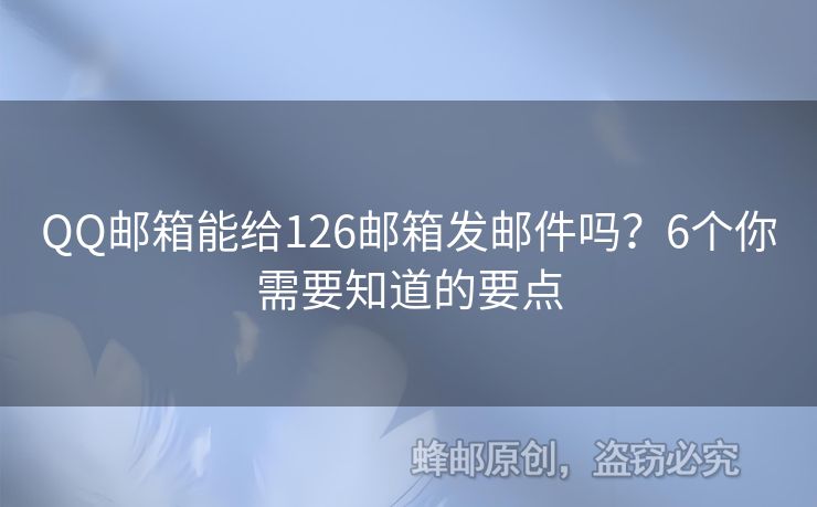 QQ郵箱能給126郵箱發(fā)郵件嗎？6個(gè)你需要知道的要點(diǎn)