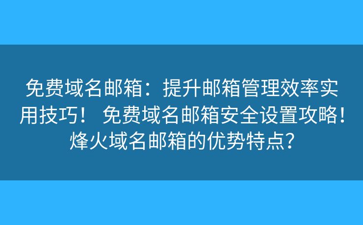 免費(fèi)域名郵箱：提升郵箱管理效率實(shí)用技巧！ 免費(fèi)域名郵箱安全設(shè)置攻略！烽火域名郵箱的優(yōu)勢特點(diǎn)？
