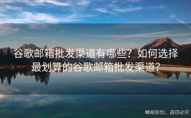 谷歌郵箱批發(fā)渠道有哪些？如何選擇最劃算的谷歌郵箱批發(fā)渠道？