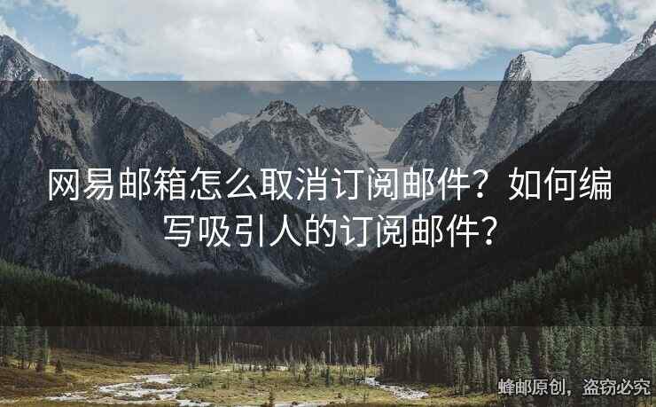 網(wǎng)易郵箱怎么取消訂閱郵件？如何編寫(xiě)吸引人的訂閱郵件？