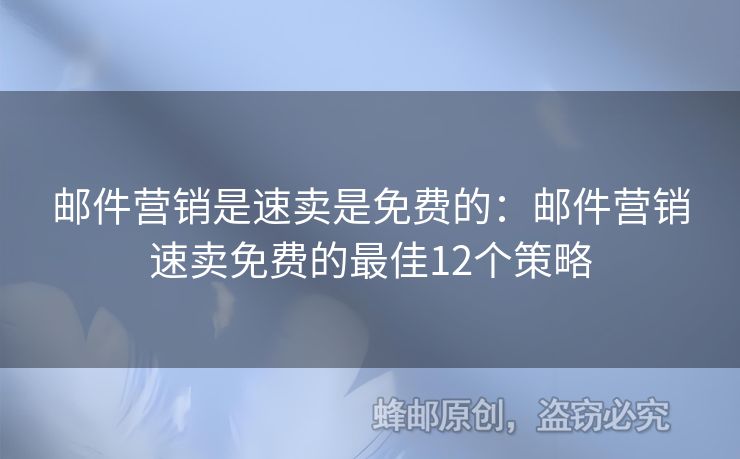 郵件營(yíng)銷(xiāo)是速賣(mài)是免費(fèi)的：郵件營(yíng)銷(xiāo)速賣(mài)免費(fèi)的最佳12個(gè)策略