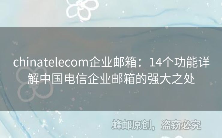 chinatelecom企業(yè)郵箱：14個(gè)功能詳解中國電信企業(yè)郵箱的強(qiáng)大之處