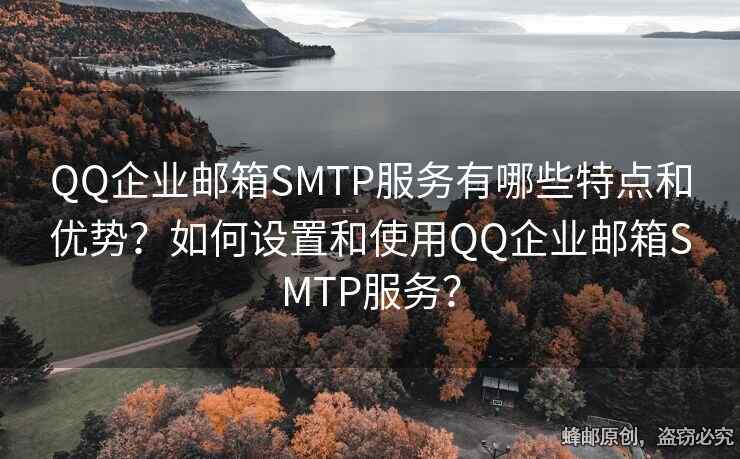 QQ企業(yè)郵箱SMTP服務(wù)有哪些特點(diǎn)和優(yōu)勢(shì)？如何設(shè)置和使用QQ企業(yè)郵箱SMTP服務(wù)？