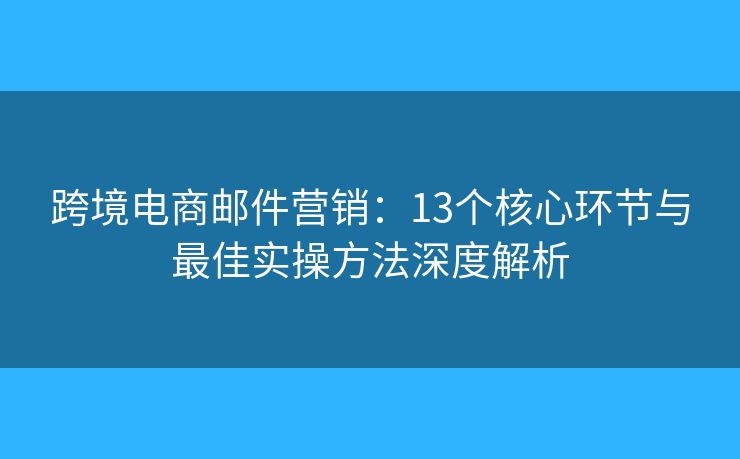 跨境電商郵件營銷：13個(gè)核心環(huán)節(jié)與最佳實(shí)操方法深度解析