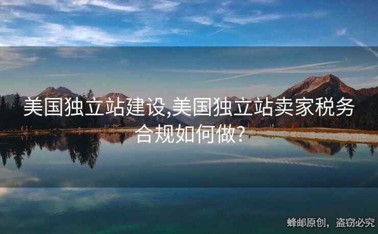 美國獨立站建設,美國獨立站賣家稅務合規(guī)如何做?