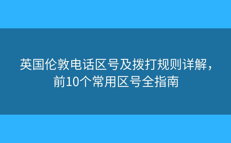 英國(guó)倫敦電話(huà)區(qū)號(hào)及撥打規(guī)則詳解，前10個(gè)常用區(qū)號(hào)全指南