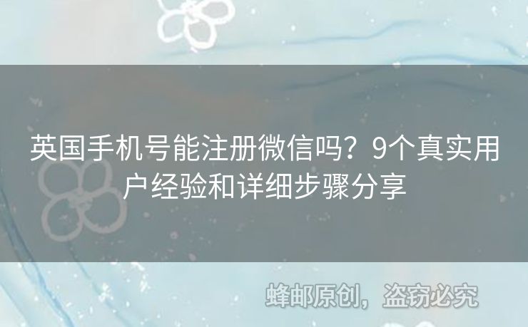 英國手機號能注冊微信嗎？9個真實用戶經(jīng)驗和詳細步驟分享