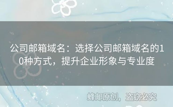 公司郵箱域名：選擇公司郵箱域名的10種方式，提升企業(yè)形象與專業(yè)度