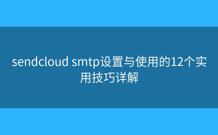 sendcloud smtp設(shè)置與使用的12個實用技巧詳解
