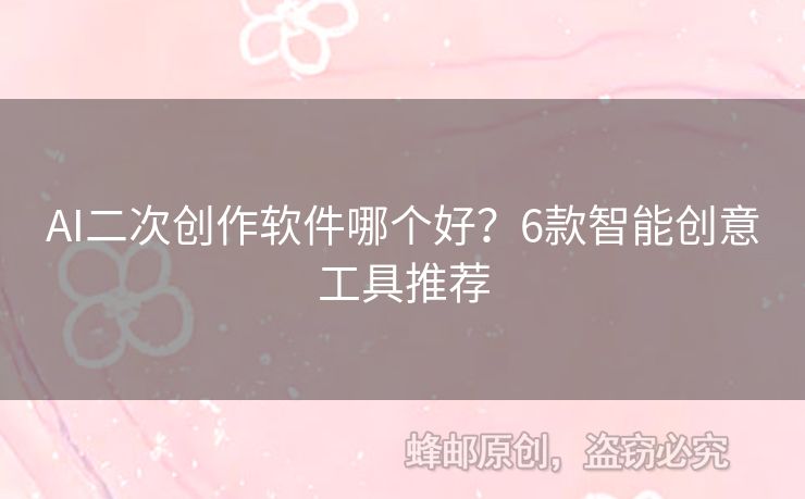 AI二次創(chuàng)作軟件哪個好？6款智能創(chuàng)意工具推薦