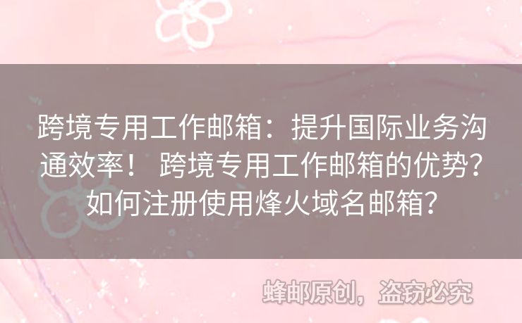 跨境專用工作郵箱：提升國際業(yè)務(wù)溝通效率！ 跨境專用工作郵箱的優(yōu)勢？如何注冊使用烽火域名郵箱？