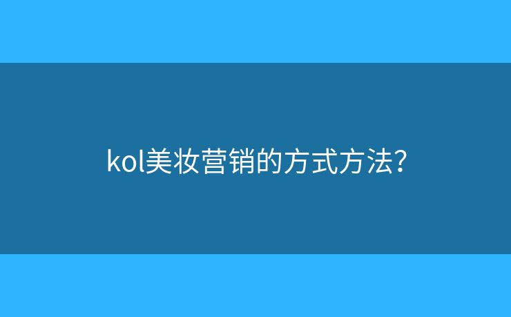 kol美妝營(yíng)銷(xiāo)的方式方法？