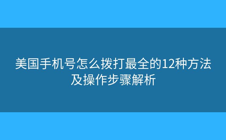 美國(guó)手機(jī)號(hào)怎么撥打最全的12種方法及操作步驟解析