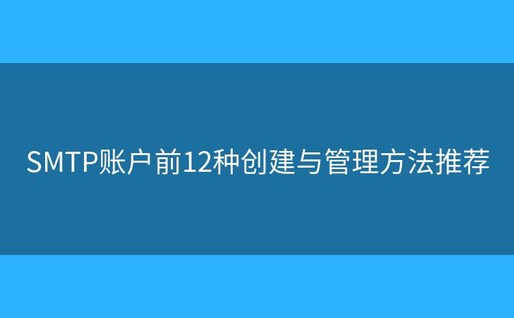 SMTP賬戶前12種創(chuàng)建與管理方法推薦