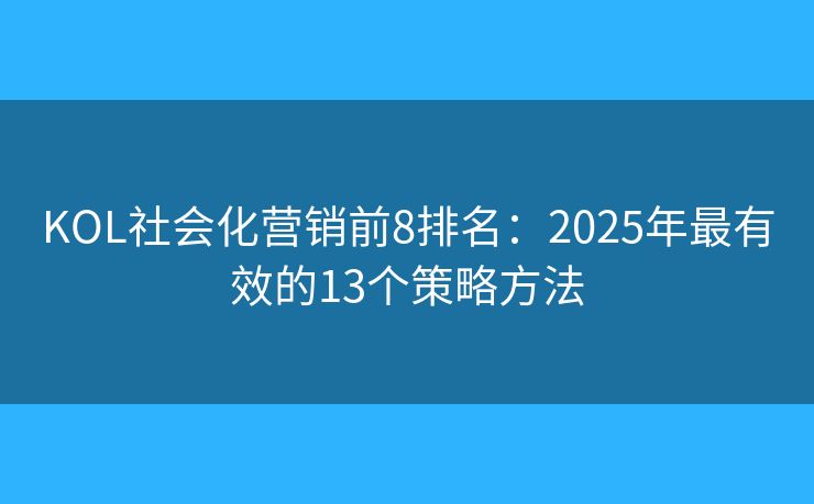 KOL社會(huì)化營(yíng)銷前8排名：2025年最有效的13個(gè)策略方法