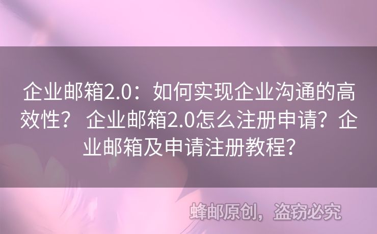 企業(yè)郵箱2.0：如何實(shí)現(xiàn)企業(yè)溝通的高效性？ 企業(yè)郵箱2.0怎么注冊(cè)申請(qǐng)？企業(yè)郵箱及申請(qǐng)注冊(cè)教程？
