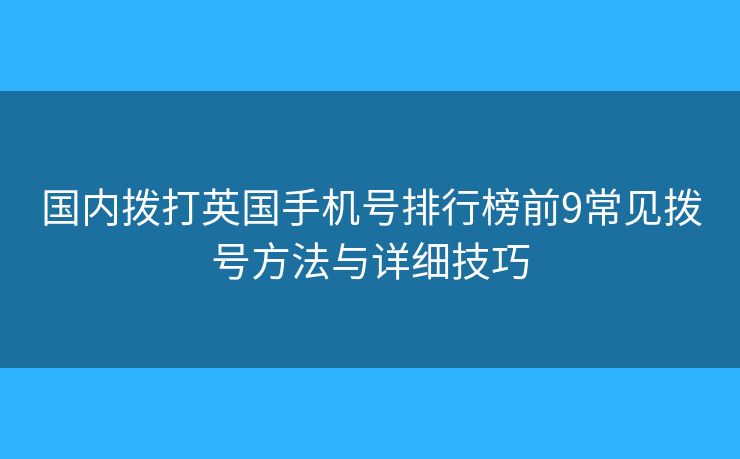 國(guó)內(nèi)撥打英國(guó)手機(jī)號(hào)排行榜前9常見撥號(hào)方法與詳細(xì)技巧