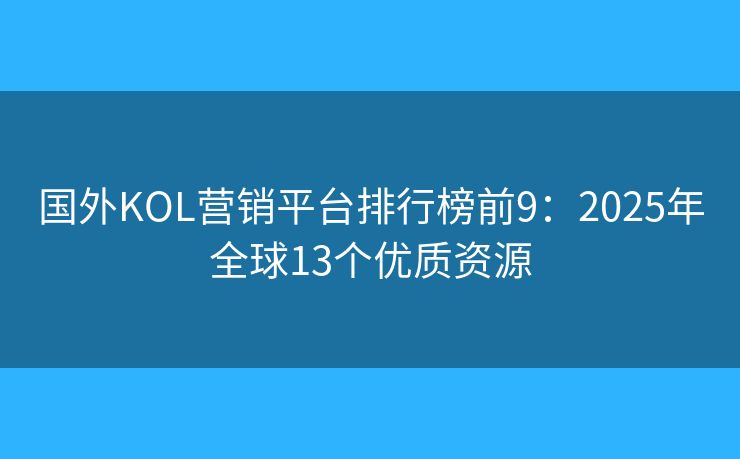國外KOL營銷平臺(tái)排行榜前9：2025年全球13個(gè)優(yōu)質(zhì)資源