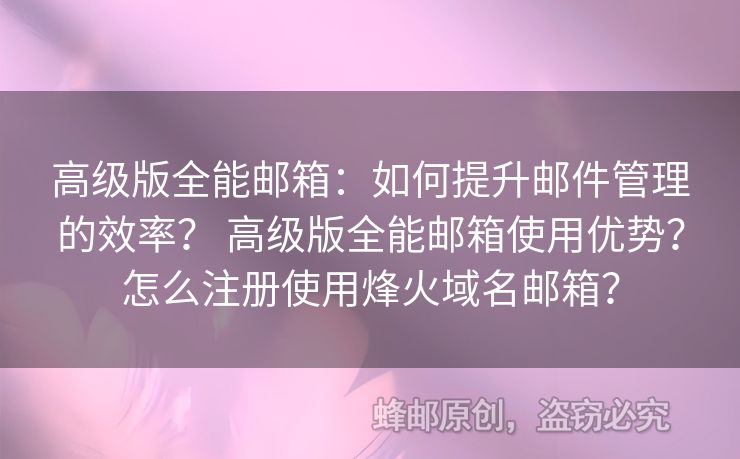 高級(jí)版全能郵箱：如何提升郵件管理的效率？ 高級(jí)版全能郵箱使用優(yōu)勢(shì)？怎么注冊(cè)使用烽火域名郵箱？