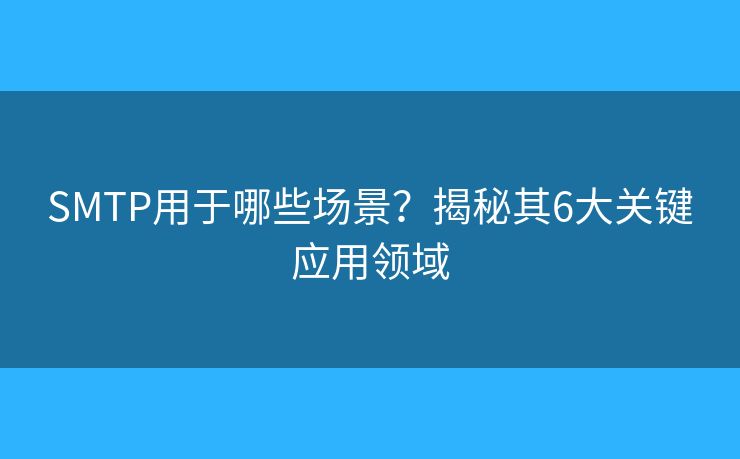 SMTP用于哪些場(chǎng)景？揭秘其6大關(guān)鍵應(yīng)用領(lǐng)域