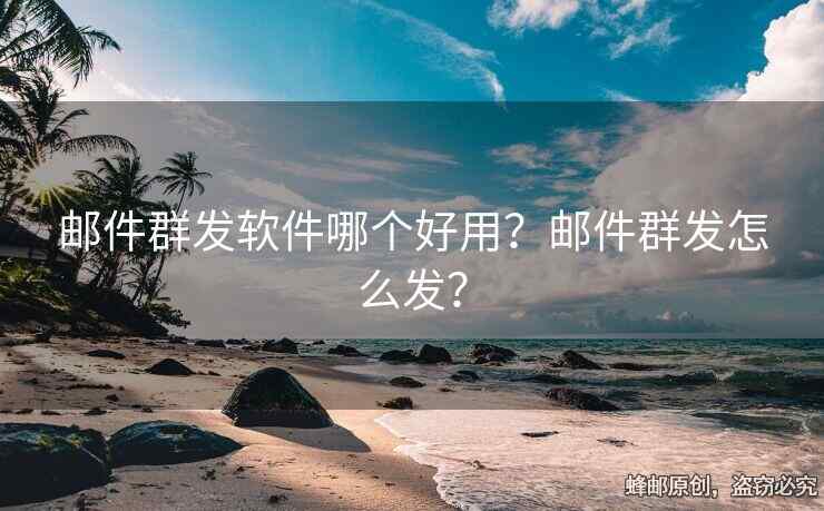 郵件群發(fā)軟件哪個(gè)好用？郵件群發(fā)怎么發(fā)？
