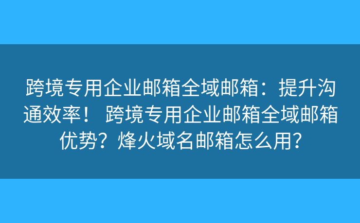 跨境專用企業(yè)郵箱全域郵箱：提升溝通效率！ 跨境專用企業(yè)郵箱全域郵箱優(yōu)勢(shì)？烽火域名郵箱怎么用？